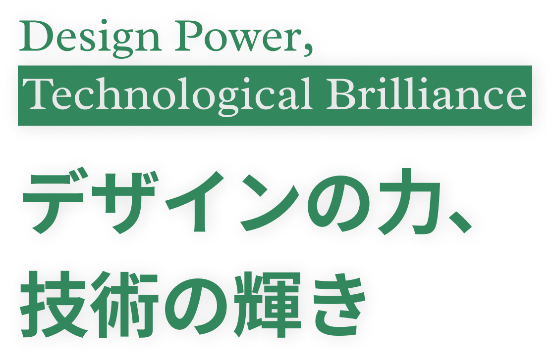 Design Power Technological Brilliance デザインの力、技術の輝き