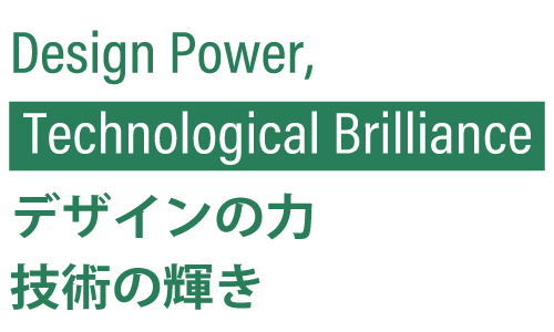 Design Power Technological Brilliance デザインの力、技術の輝き